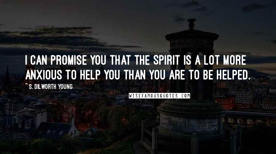 S. Dilworth Young Quotes: I can promise you that the Spirit is a lot more anxious to help you than you are to be helped.