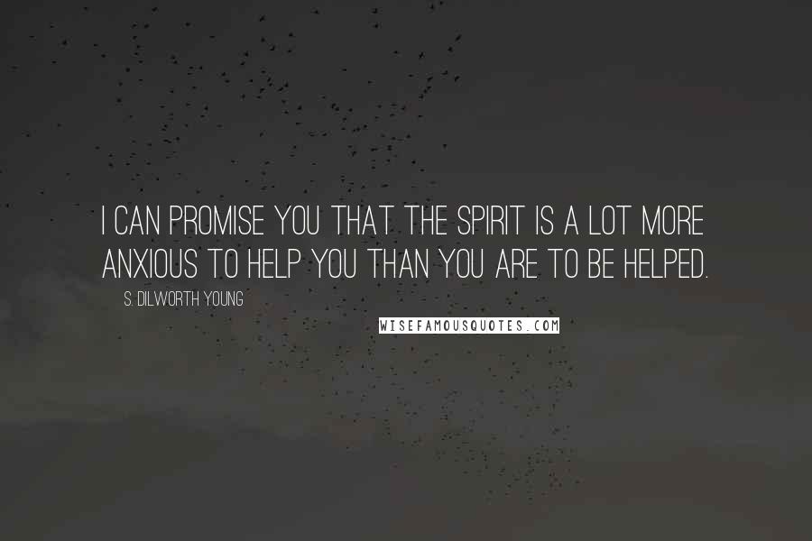 S. Dilworth Young Quotes: I can promise you that the Spirit is a lot more anxious to help you than you are to be helped.