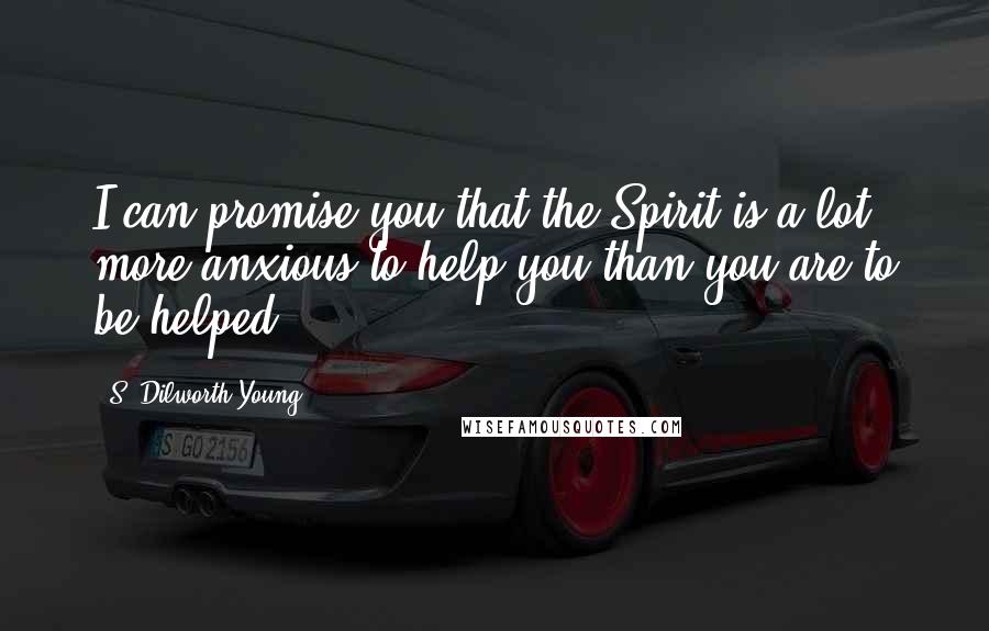 S. Dilworth Young Quotes: I can promise you that the Spirit is a lot more anxious to help you than you are to be helped.