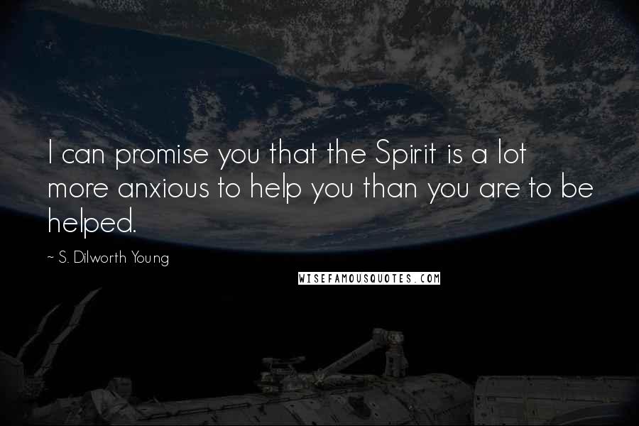 S. Dilworth Young Quotes: I can promise you that the Spirit is a lot more anxious to help you than you are to be helped.