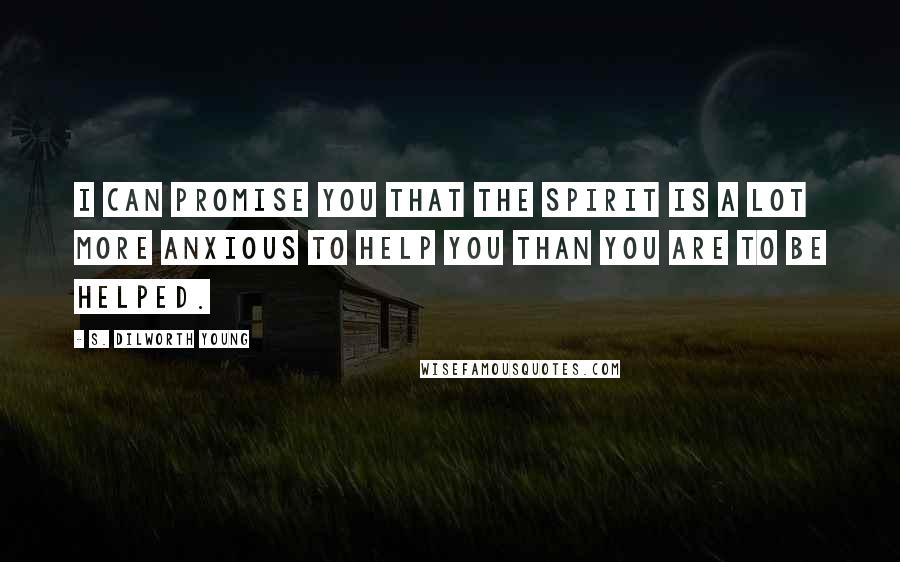 S. Dilworth Young Quotes: I can promise you that the Spirit is a lot more anxious to help you than you are to be helped.