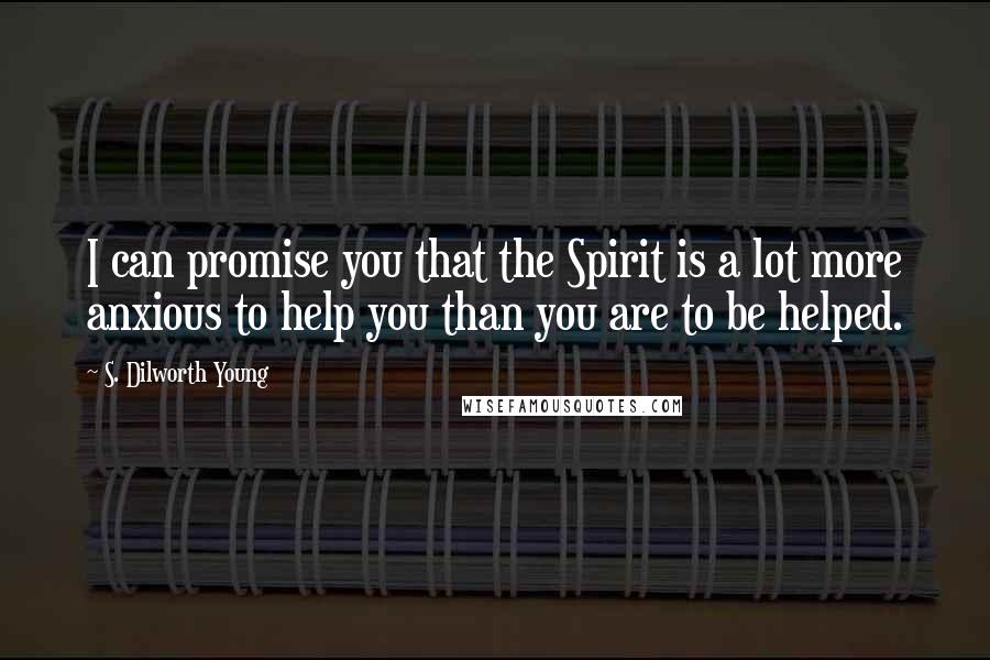 S. Dilworth Young Quotes: I can promise you that the Spirit is a lot more anxious to help you than you are to be helped.