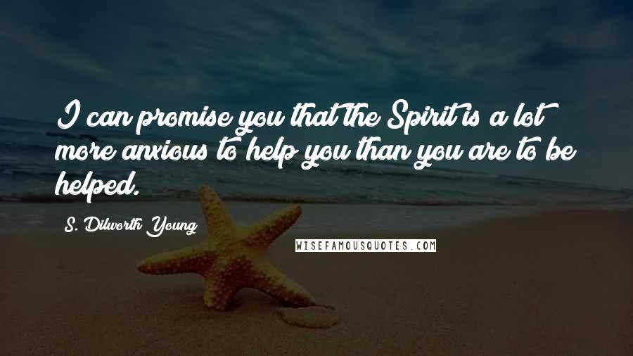 S. Dilworth Young Quotes: I can promise you that the Spirit is a lot more anxious to help you than you are to be helped.