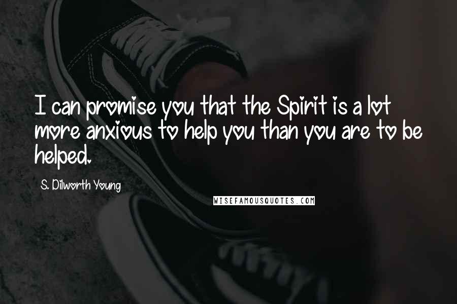 S. Dilworth Young Quotes: I can promise you that the Spirit is a lot more anxious to help you than you are to be helped.