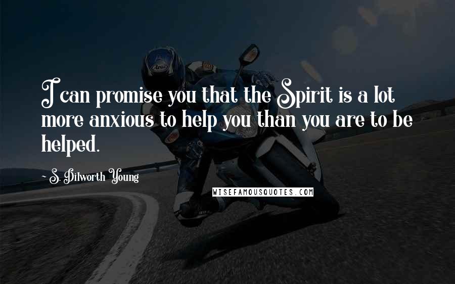 S. Dilworth Young Quotes: I can promise you that the Spirit is a lot more anxious to help you than you are to be helped.