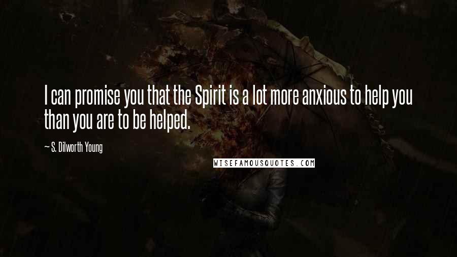 S. Dilworth Young Quotes: I can promise you that the Spirit is a lot more anxious to help you than you are to be helped.