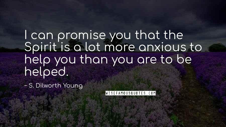 S. Dilworth Young Quotes: I can promise you that the Spirit is a lot more anxious to help you than you are to be helped.