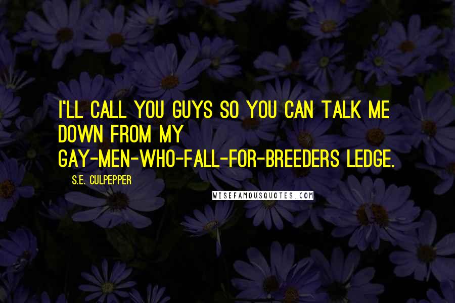 S.E. Culpepper Quotes: I'll call you guys so you can talk me down from my gay-men-who-fall-for-breeders ledge.