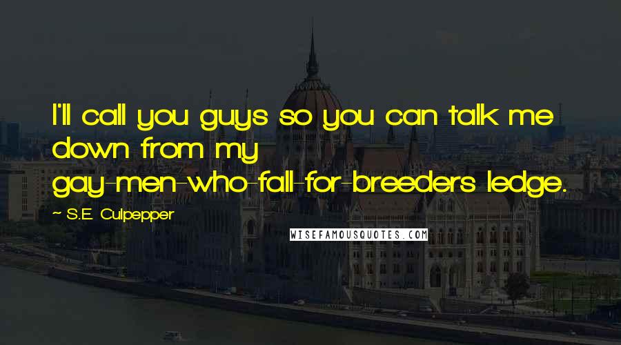 S.E. Culpepper Quotes: I'll call you guys so you can talk me down from my gay-men-who-fall-for-breeders ledge.