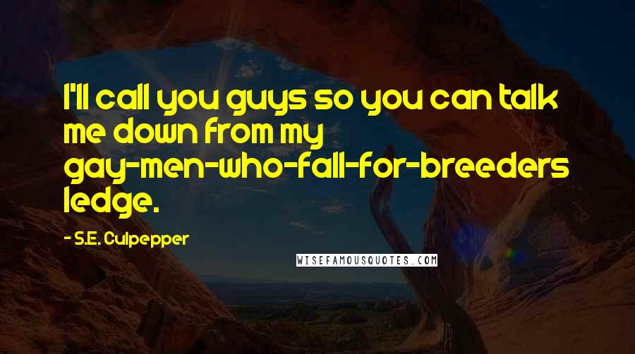 S.E. Culpepper Quotes: I'll call you guys so you can talk me down from my gay-men-who-fall-for-breeders ledge.