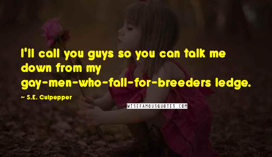 S.E. Culpepper Quotes: I'll call you guys so you can talk me down from my gay-men-who-fall-for-breeders ledge.