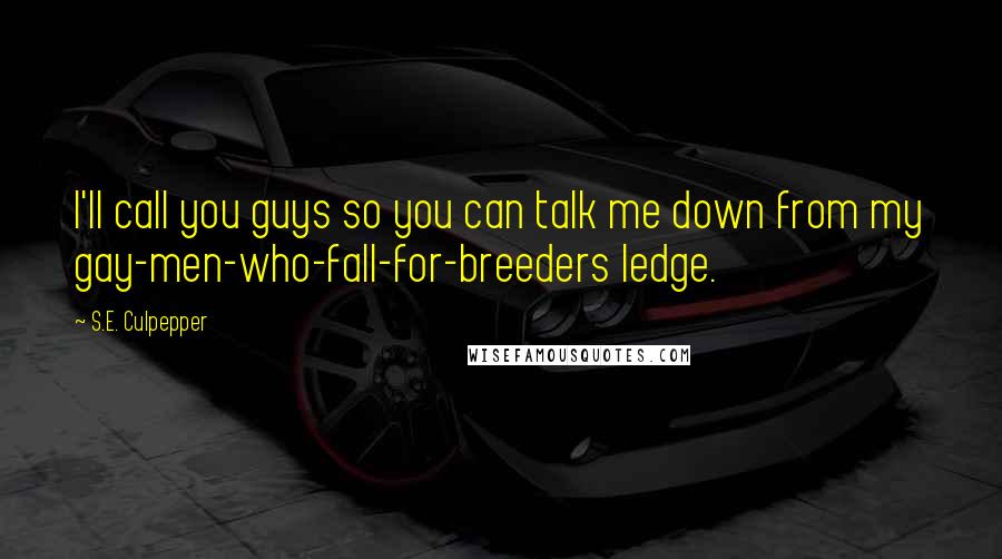 S.E. Culpepper Quotes: I'll call you guys so you can talk me down from my gay-men-who-fall-for-breeders ledge.