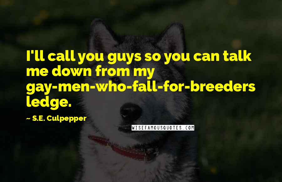 S.E. Culpepper Quotes: I'll call you guys so you can talk me down from my gay-men-who-fall-for-breeders ledge.
