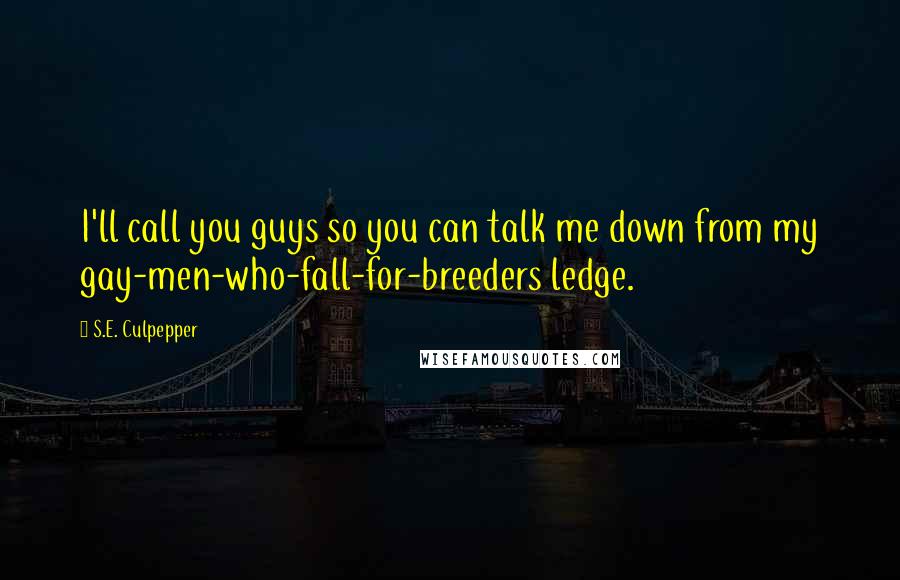 S.E. Culpepper Quotes: I'll call you guys so you can talk me down from my gay-men-who-fall-for-breeders ledge.