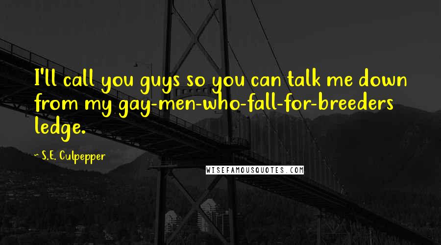 S.E. Culpepper Quotes: I'll call you guys so you can talk me down from my gay-men-who-fall-for-breeders ledge.