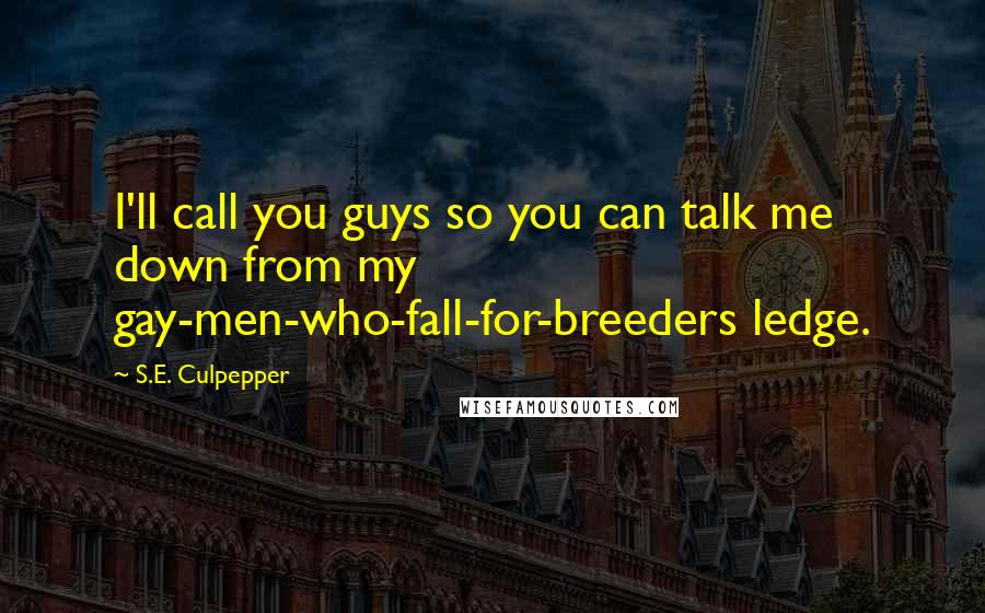 S.E. Culpepper Quotes: I'll call you guys so you can talk me down from my gay-men-who-fall-for-breeders ledge.