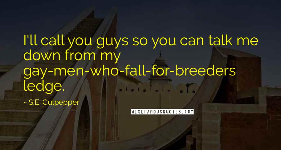 S.E. Culpepper Quotes: I'll call you guys so you can talk me down from my gay-men-who-fall-for-breeders ledge.