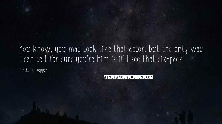 S.E. Culpepper Quotes: You know, you may look like that actor, but the only way I can tell for sure you're him is if I see that six-pack