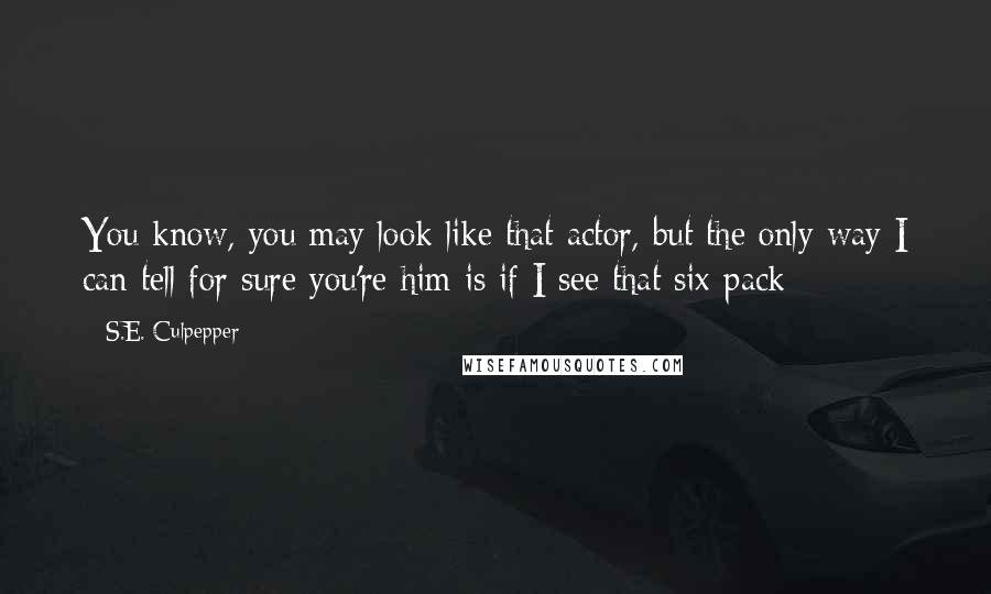 S.E. Culpepper Quotes: You know, you may look like that actor, but the only way I can tell for sure you're him is if I see that six-pack