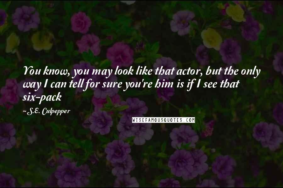 S.E. Culpepper Quotes: You know, you may look like that actor, but the only way I can tell for sure you're him is if I see that six-pack