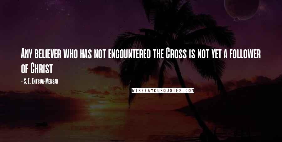 S. E. Entsua-Mensah Quotes: Any believer who has not encountered the Cross is not yet a follower of Christ