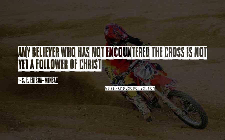 S. E. Entsua-Mensah Quotes: Any believer who has not encountered the Cross is not yet a follower of Christ