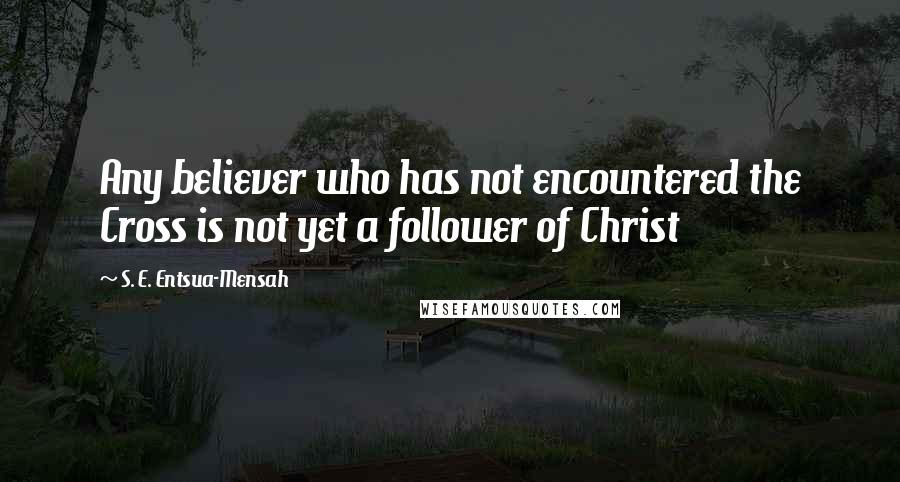 S. E. Entsua-Mensah Quotes: Any believer who has not encountered the Cross is not yet a follower of Christ