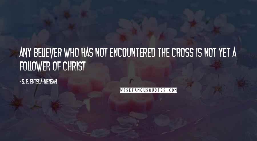 S. E. Entsua-Mensah Quotes: Any believer who has not encountered the Cross is not yet a follower of Christ