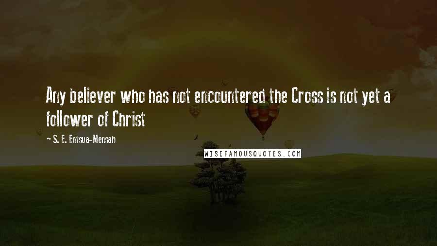 S. E. Entsua-Mensah Quotes: Any believer who has not encountered the Cross is not yet a follower of Christ