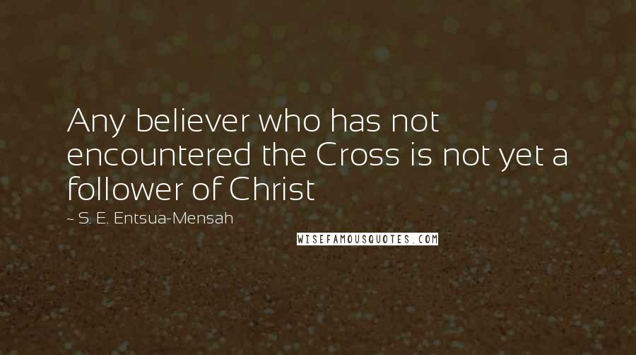 S. E. Entsua-Mensah Quotes: Any believer who has not encountered the Cross is not yet a follower of Christ