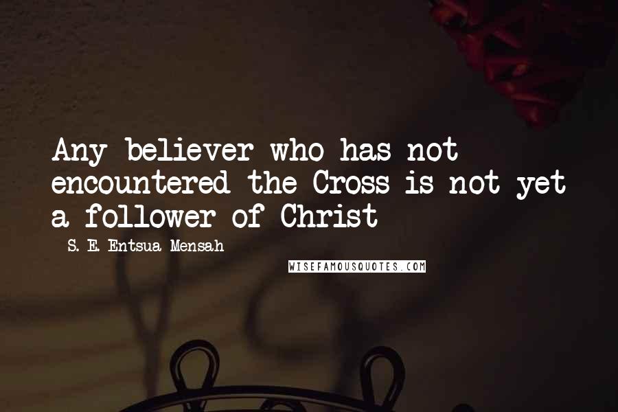 S. E. Entsua-Mensah Quotes: Any believer who has not encountered the Cross is not yet a follower of Christ