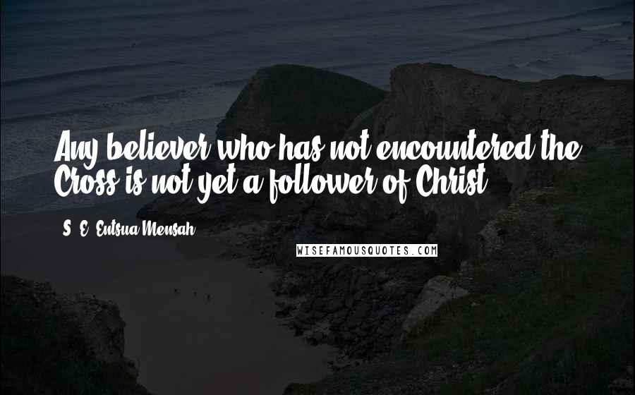 S. E. Entsua-Mensah Quotes: Any believer who has not encountered the Cross is not yet a follower of Christ