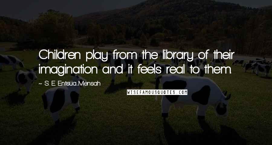 S. E. Entsua-Mensah Quotes: Children play from the library of their imagination and it feels real to them.