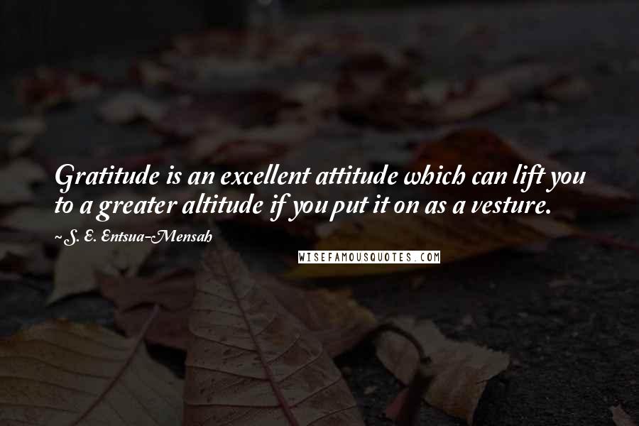 S. E. Entsua-Mensah Quotes: Gratitude is an excellent attitude which can lift you to a greater altitude if you put it on as a vesture.