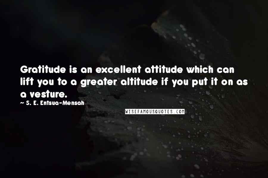 S. E. Entsua-Mensah Quotes: Gratitude is an excellent attitude which can lift you to a greater altitude if you put it on as a vesture.