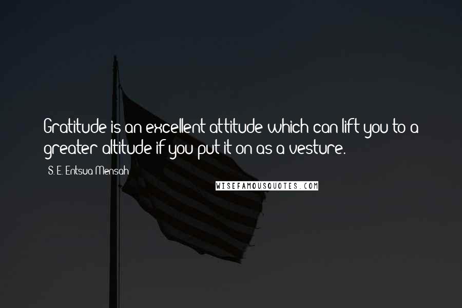 S. E. Entsua-Mensah Quotes: Gratitude is an excellent attitude which can lift you to a greater altitude if you put it on as a vesture.