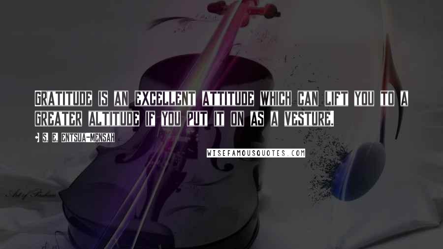 S. E. Entsua-Mensah Quotes: Gratitude is an excellent attitude which can lift you to a greater altitude if you put it on as a vesture.