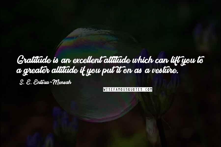 S. E. Entsua-Mensah Quotes: Gratitude is an excellent attitude which can lift you to a greater altitude if you put it on as a vesture.