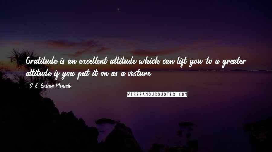 S. E. Entsua-Mensah Quotes: Gratitude is an excellent attitude which can lift you to a greater altitude if you put it on as a vesture.