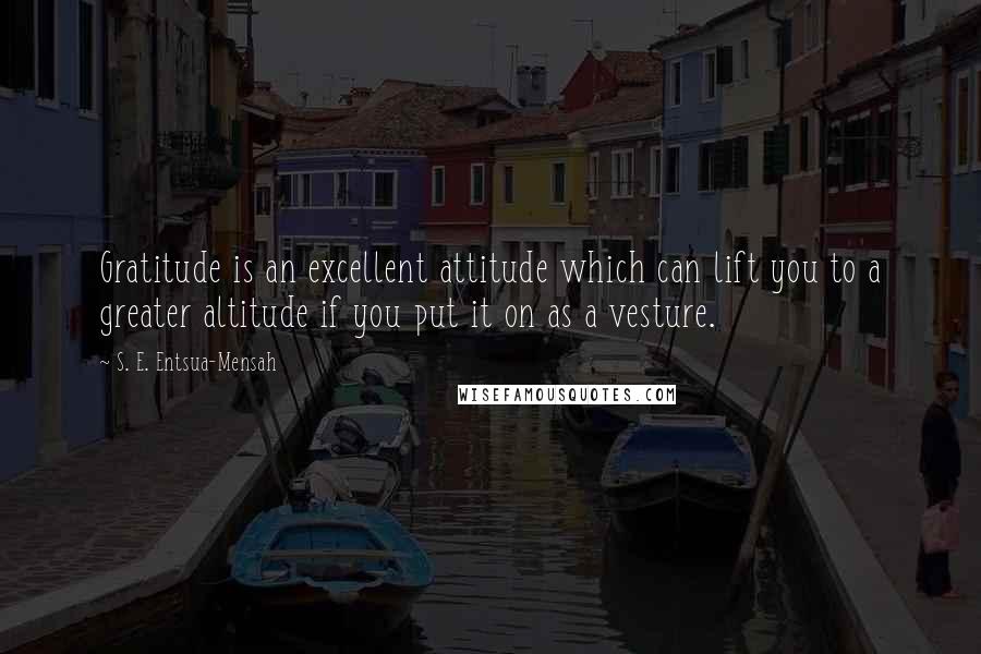 S. E. Entsua-Mensah Quotes: Gratitude is an excellent attitude which can lift you to a greater altitude if you put it on as a vesture.