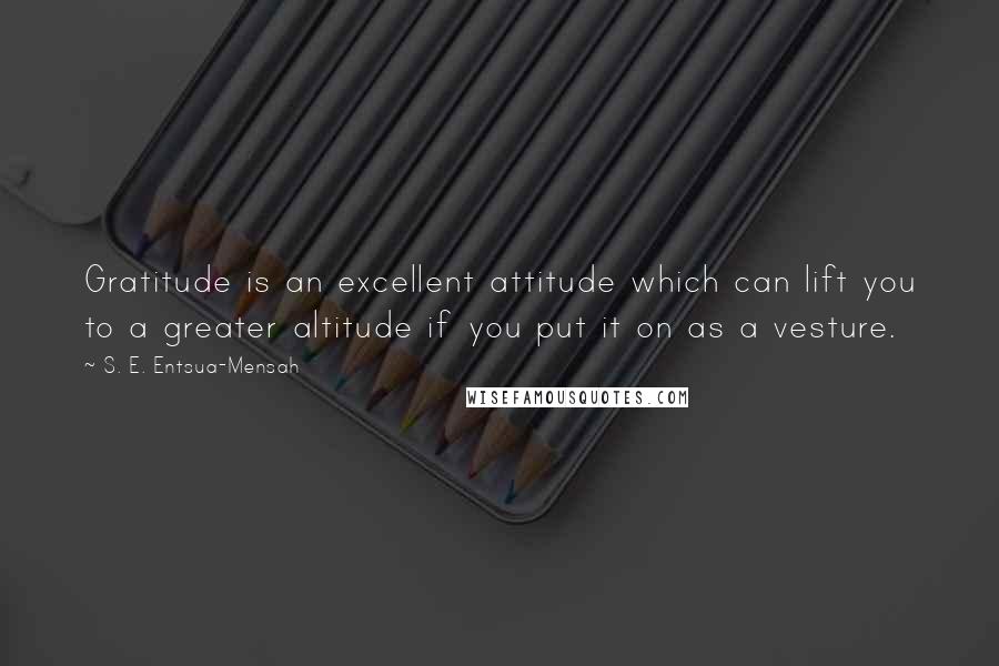 S. E. Entsua-Mensah Quotes: Gratitude is an excellent attitude which can lift you to a greater altitude if you put it on as a vesture.