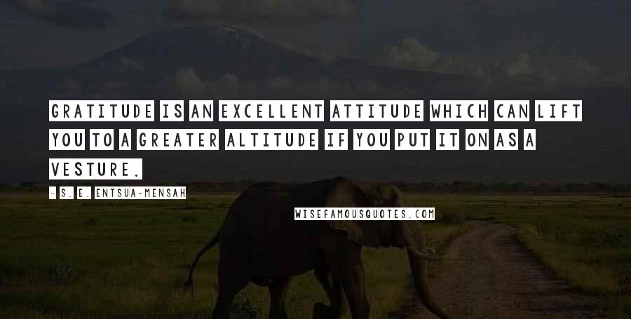 S. E. Entsua-Mensah Quotes: Gratitude is an excellent attitude which can lift you to a greater altitude if you put it on as a vesture.