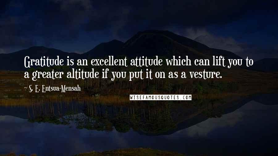 S. E. Entsua-Mensah Quotes: Gratitude is an excellent attitude which can lift you to a greater altitude if you put it on as a vesture.