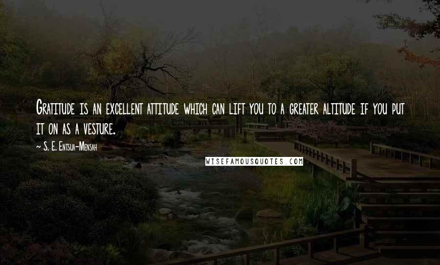 S. E. Entsua-Mensah Quotes: Gratitude is an excellent attitude which can lift you to a greater altitude if you put it on as a vesture.