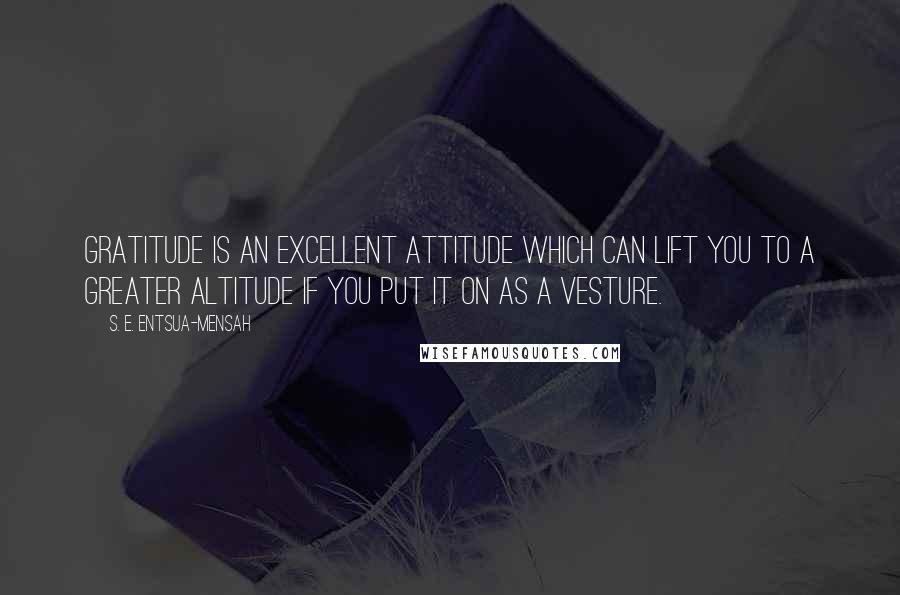 S. E. Entsua-Mensah Quotes: Gratitude is an excellent attitude which can lift you to a greater altitude if you put it on as a vesture.