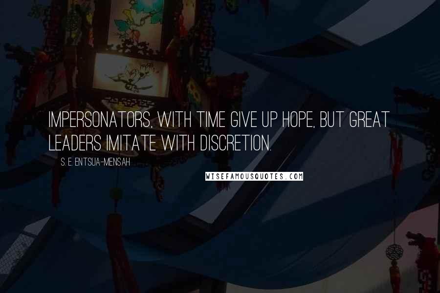 S. E. Entsua-Mensah Quotes: Impersonators, with time give up hope, but great leaders imitate with discretion.