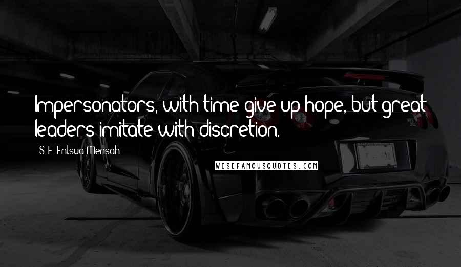 S. E. Entsua-Mensah Quotes: Impersonators, with time give up hope, but great leaders imitate with discretion.