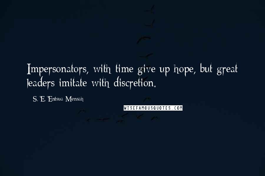 S. E. Entsua-Mensah Quotes: Impersonators, with time give up hope, but great leaders imitate with discretion.