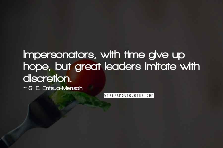 S. E. Entsua-Mensah Quotes: Impersonators, with time give up hope, but great leaders imitate with discretion.