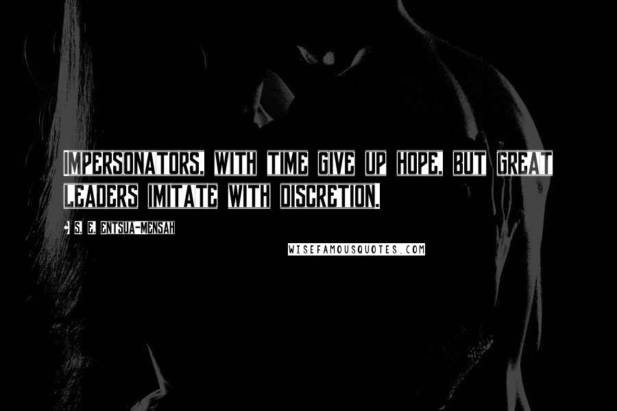 S. E. Entsua-Mensah Quotes: Impersonators, with time give up hope, but great leaders imitate with discretion.